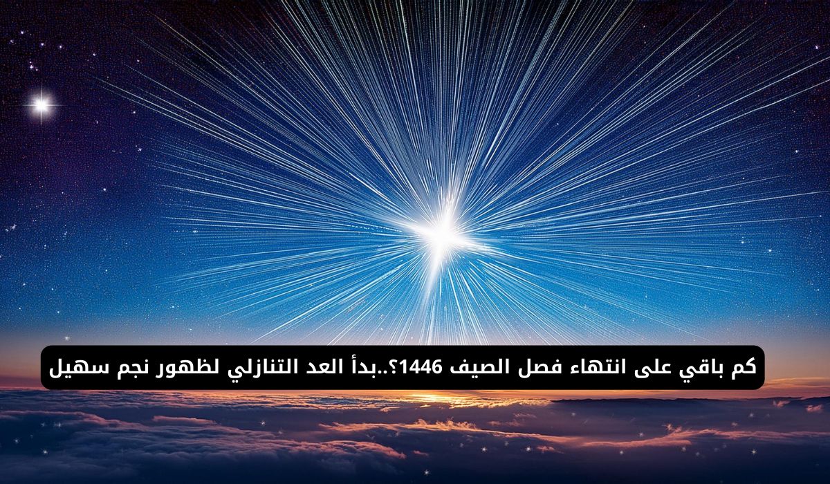 كم باقي على انتهاء فصل الصيف 1446؟..بدأ العد التنازلي لظهور نجم سهيل