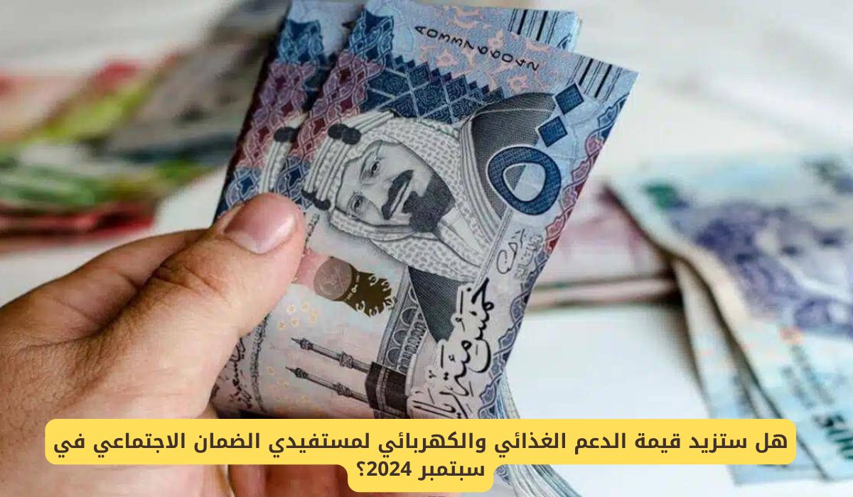 هل ستزيد قيمة الدعم الغذائي والكهربائي لمستفيدي الضمان الاجتماعي في سبتمبر 2024 في السعودية