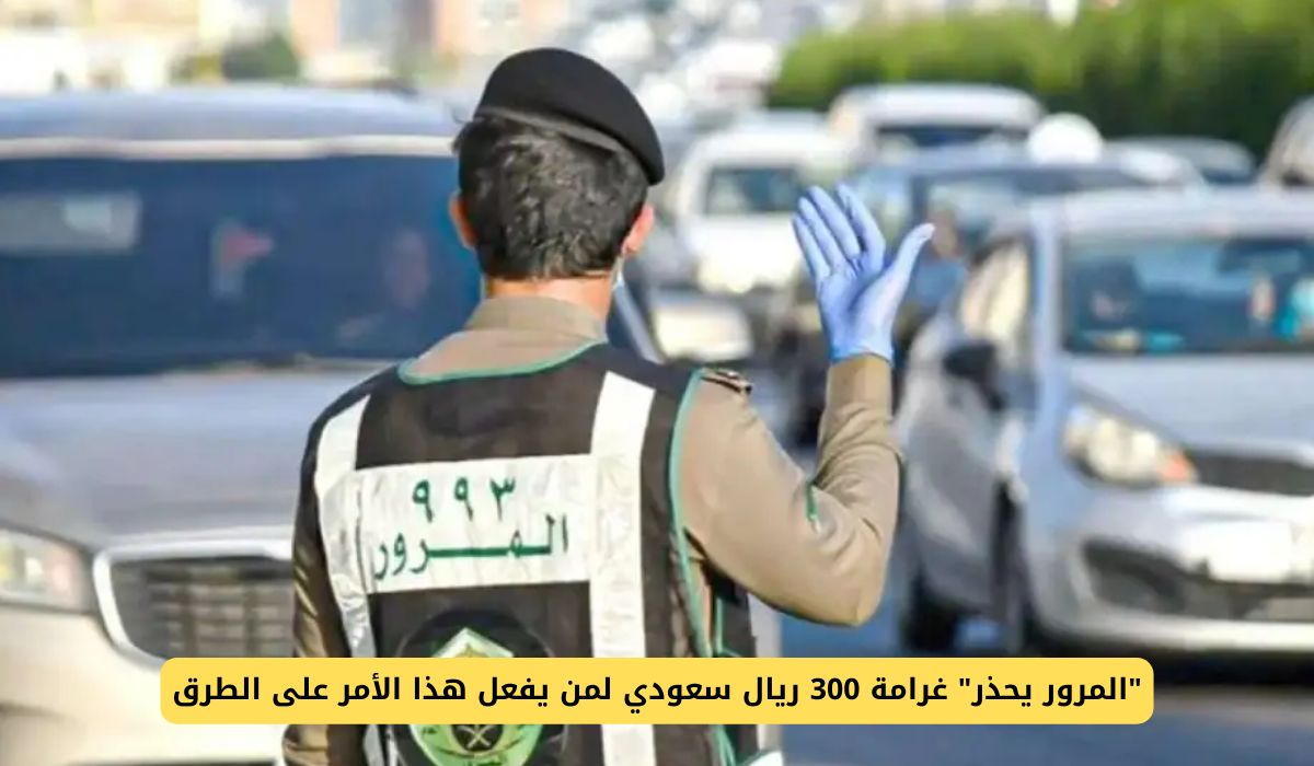 المرور السعودي يحذر غرامة 300 ريال سعودي لمن يفعل هذا الأمر على الطرق
