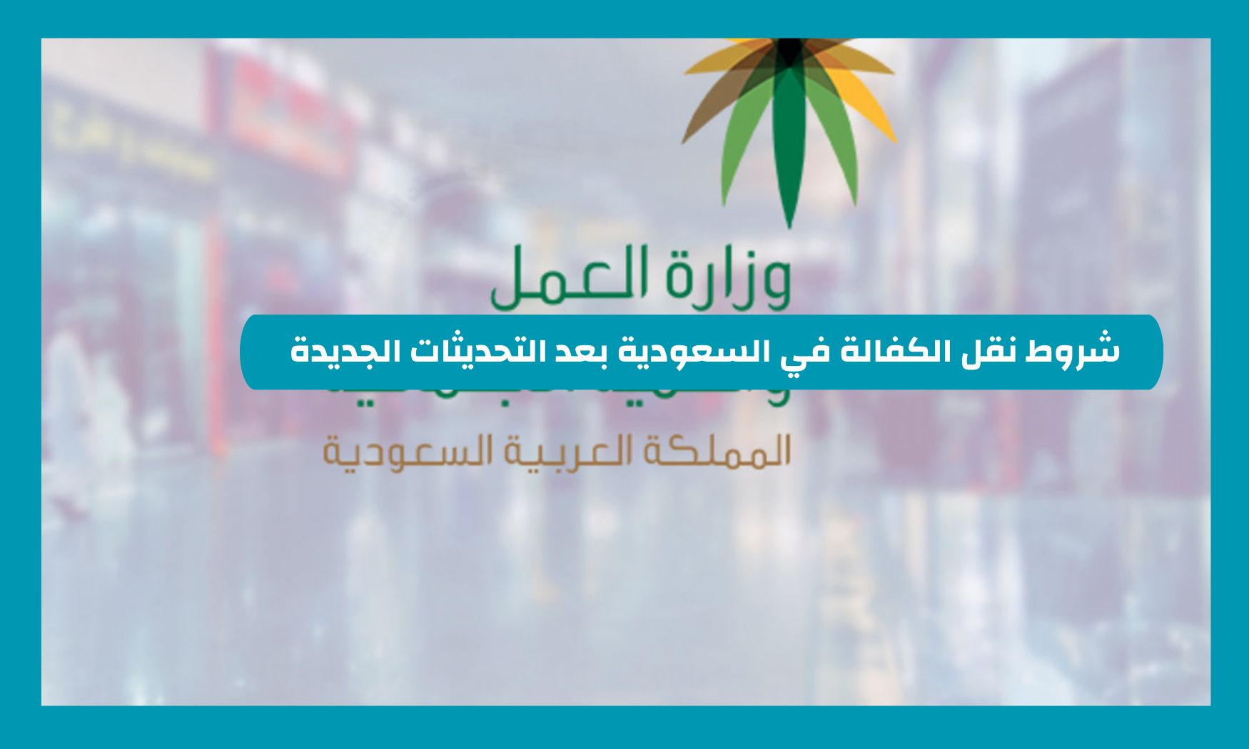 بعد التحديثات الأخيرة.. تعرف على شروط نقل الكفالة في السعودية كما أوضحتها الجوازات السعودية