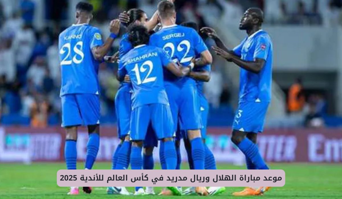 موعد مباراة الهلال وريال مدريد في كأس العالم للأندية 2025