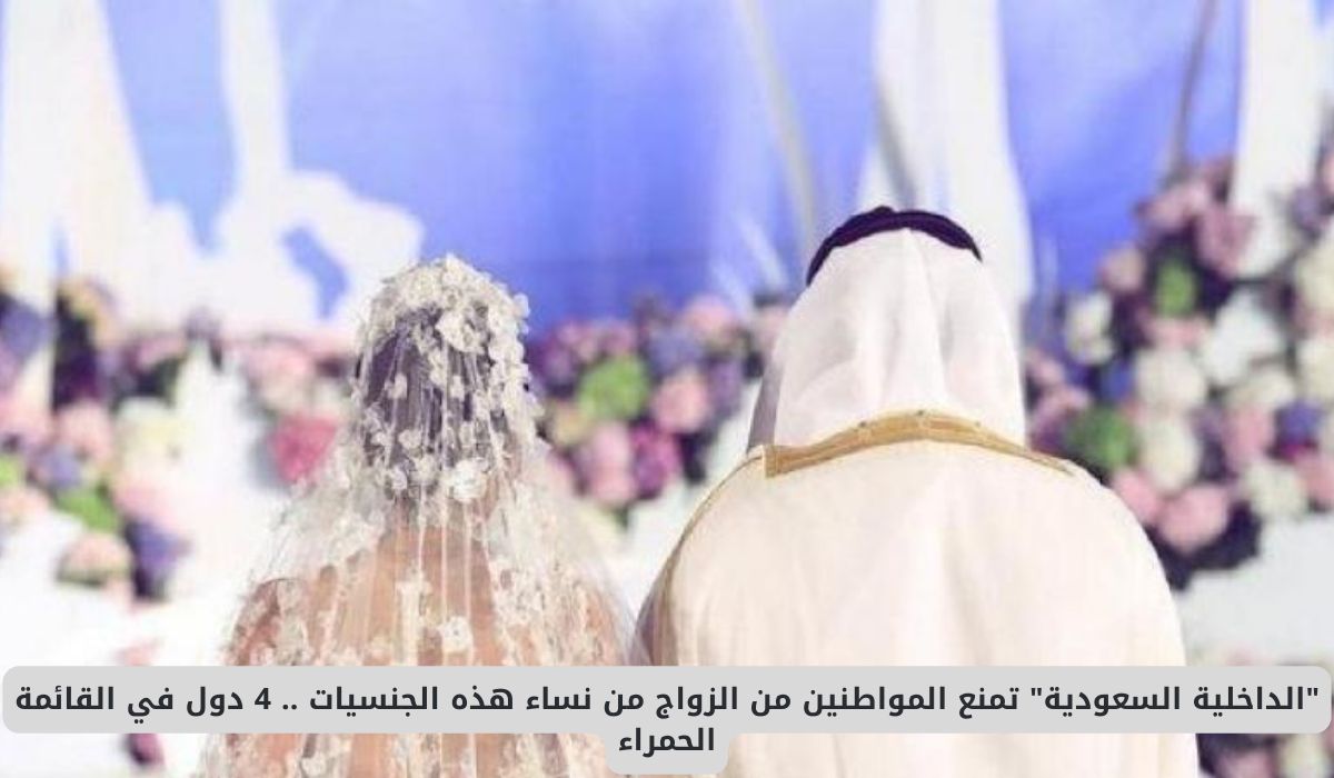 الداخلية السعودية تمنع المواطنين من الزواج من نساء هذه الجنسيات .. 4 دول في القائمة الحمراء