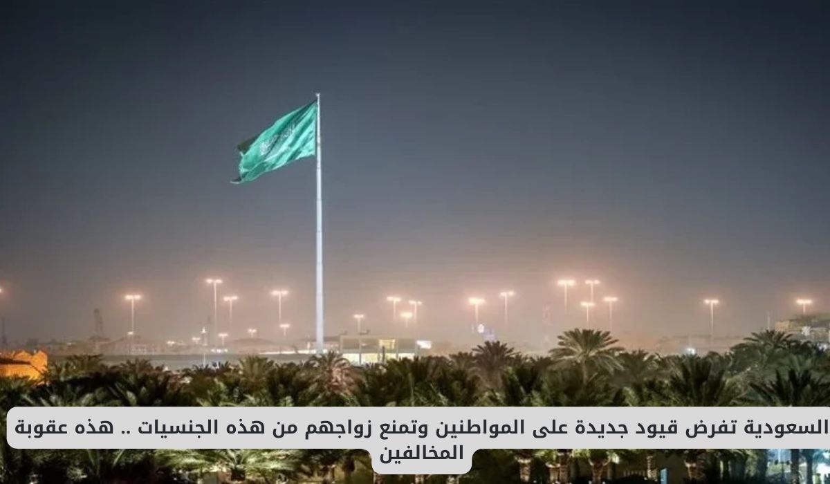 السعودية تفرض قيود جديدة على المواطنين وتمنع زواجهم من هذه الجنسيات .. هذه عقوبة المخالفين