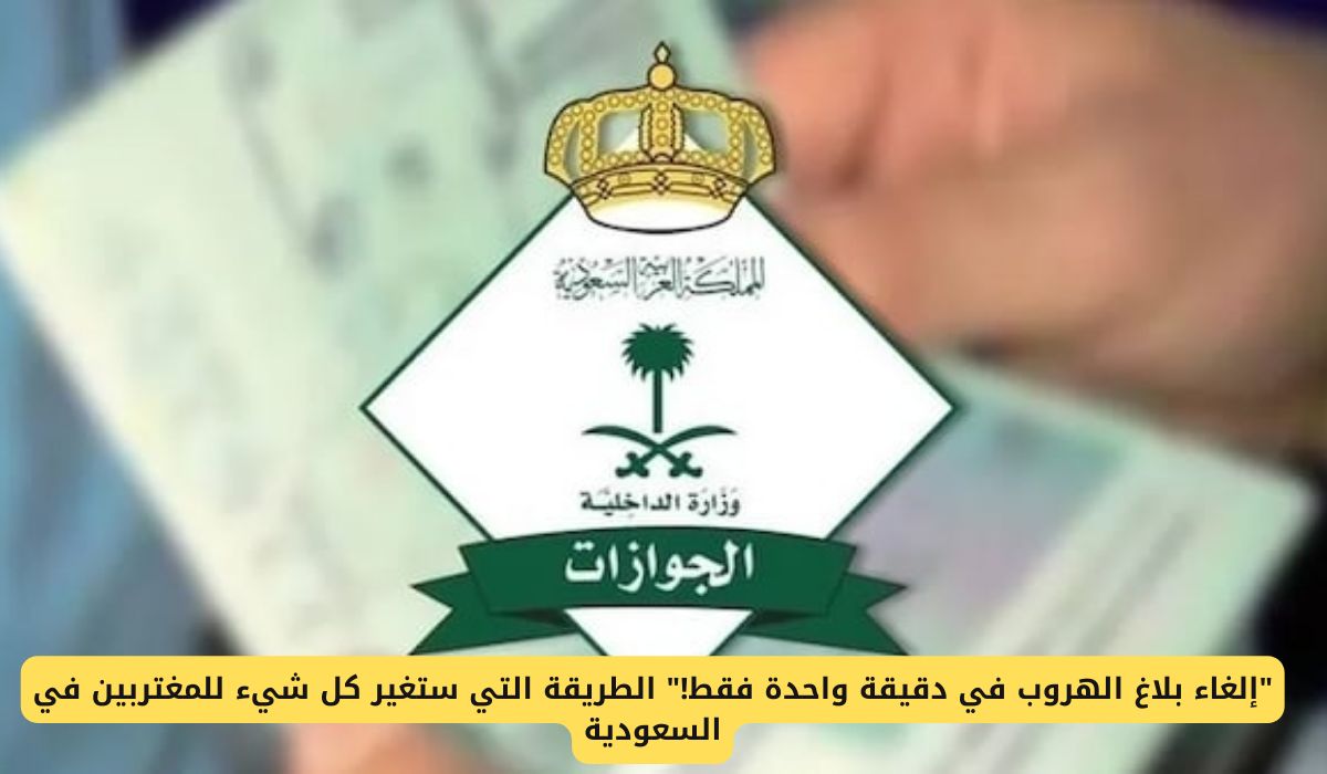 إلغاء بلاغ الهروب في دقيقة واحدة فقط .. الطريقة التي ستغير كل شيء للمغتربين في السعودية