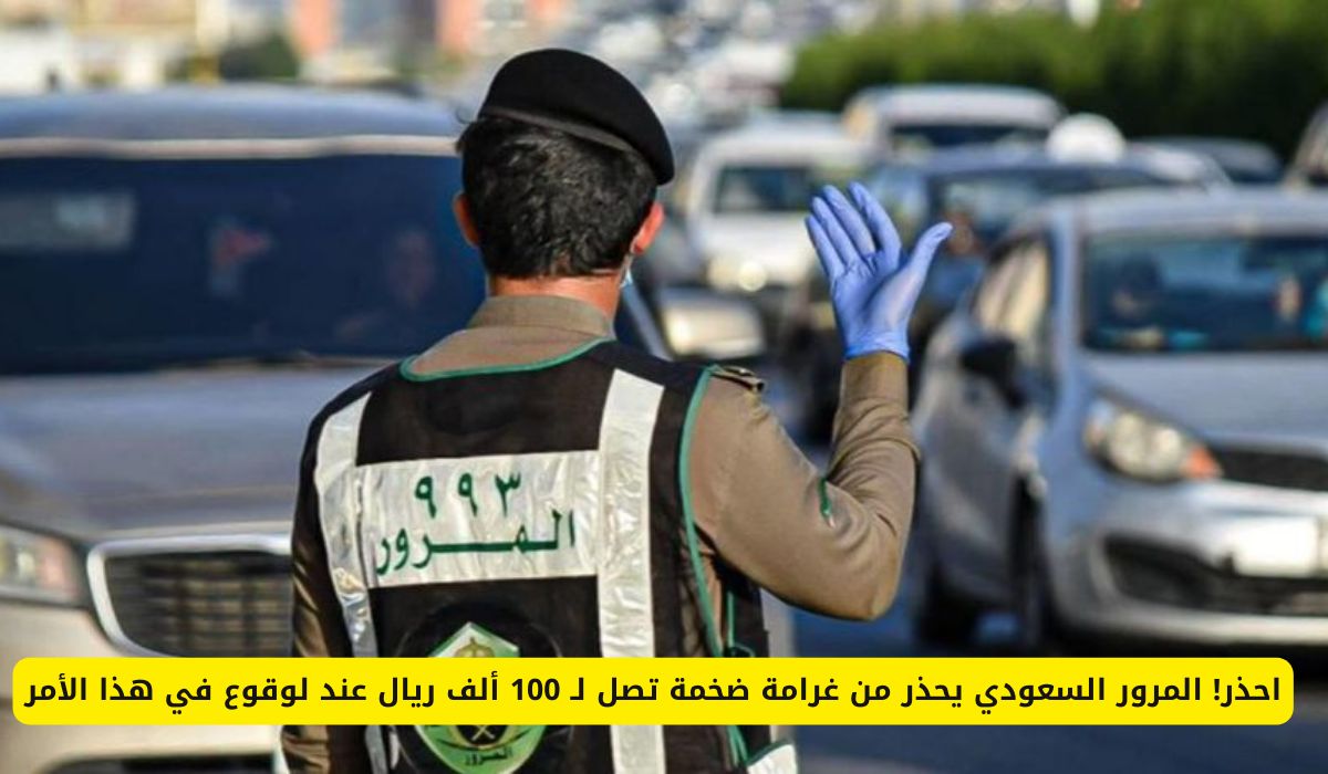 احذر! المرور السعودي يحذر من غرامة ضخمة تصل لـ 100 ألف ريال عند لوقوع في هذا الأمر