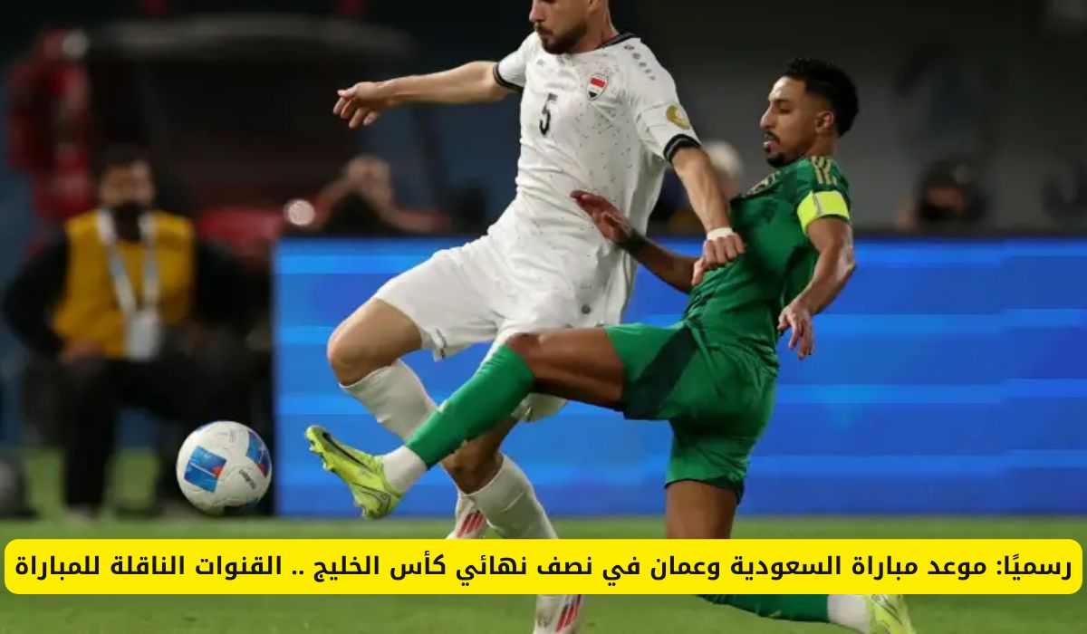 رسميًا: موعد مباراة السعودية وعمان في نصف نهائي كأس الخليج .. القنوات الناقلة للمباراة