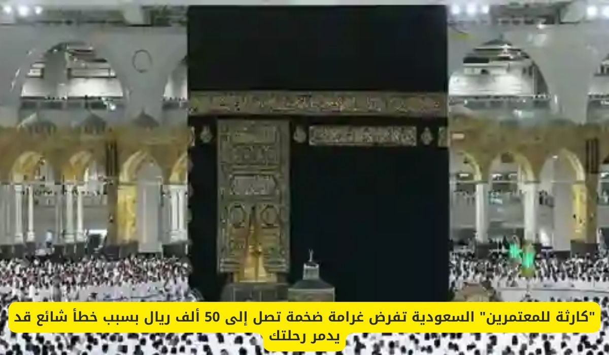 "كارثة للمعتمرين" السعودية تفرض غرامة ضخمة تصل إلى 50 ألف ريال بسبب خطأ شائع قد يدمر رحلتك