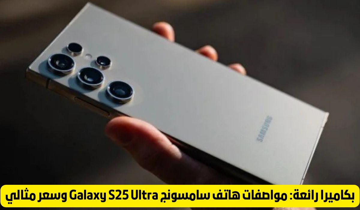 بكاميرا رائعة: مواصفات هاتف سامسونج Galaxy S 25 Ultra بسعر مثالي