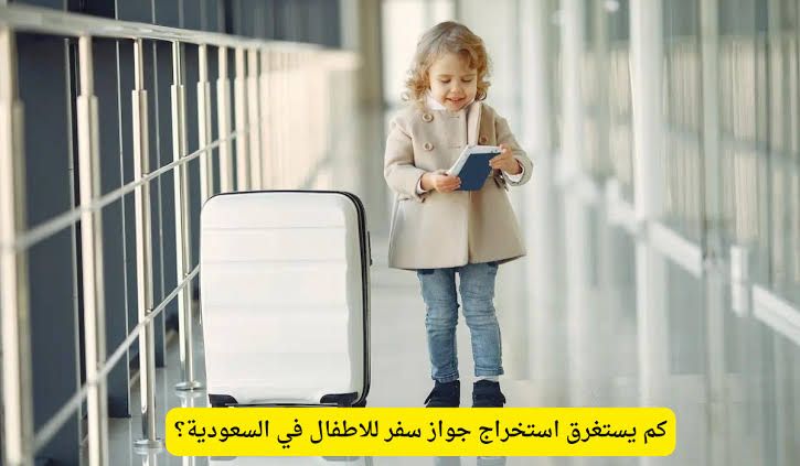 كم يستغرق استخراج جواز سفر للاطفال في السعودية والخطوات