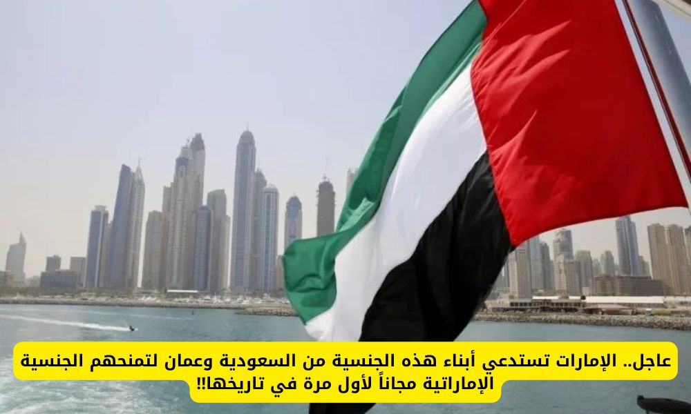 رسمياً: الإمارات تستدعي أبناء هذه الجنسية من السعودية وعمان لتمنحهم الجنسية الإماراتية مجاناً لأول مرة في تاريخها