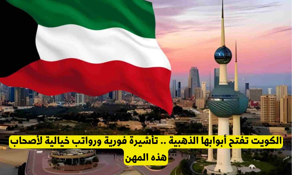 فرصة العمر.. الكويت تعلن تأشيرة فورية ورواتب خيالية لمهن محددة دون وسيط