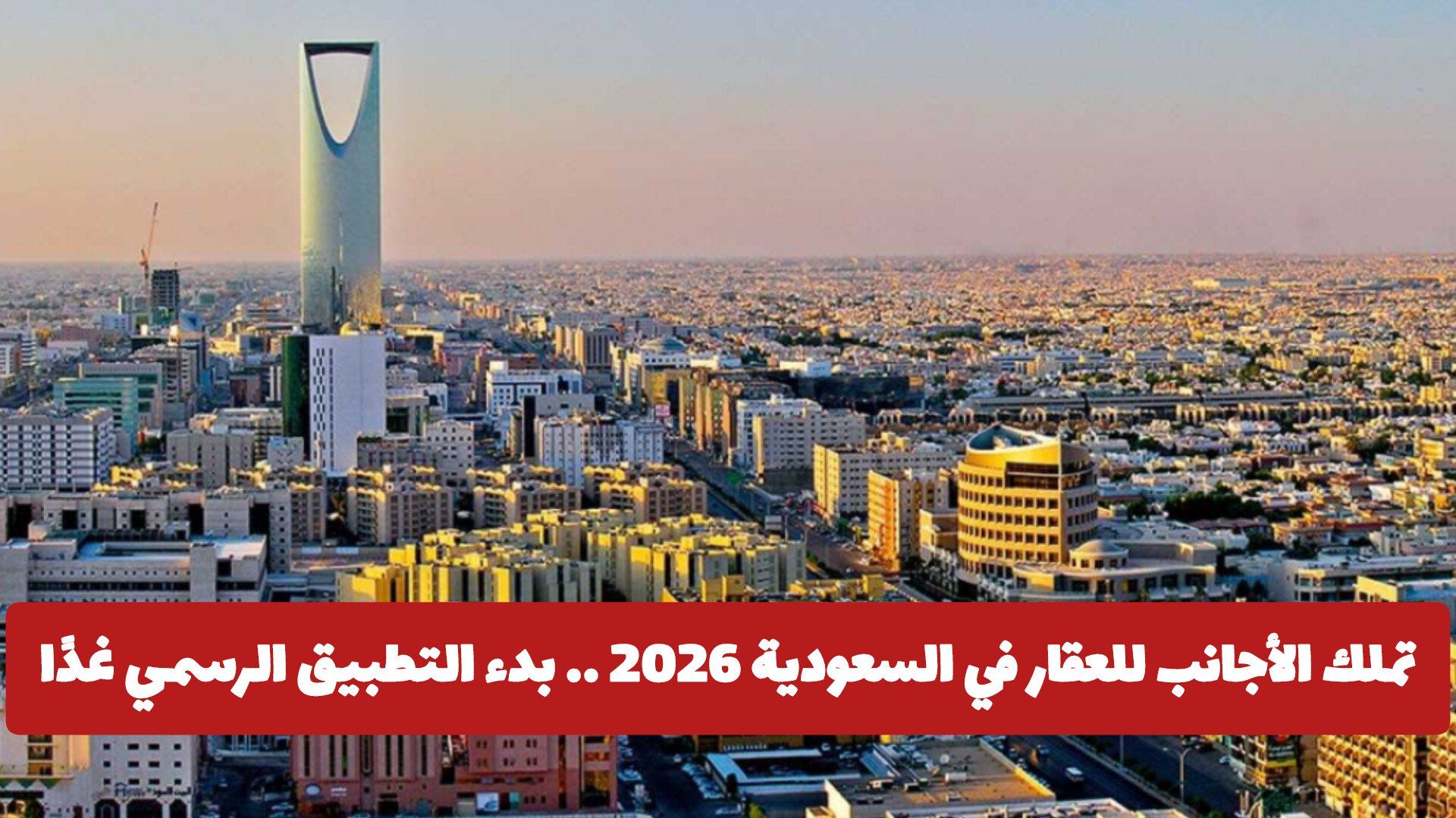 تملك الأجانب للعقار في السعودية 2026 .. بدء التطبيق الرسمي غدًا وفق هذه الشروط والمدن