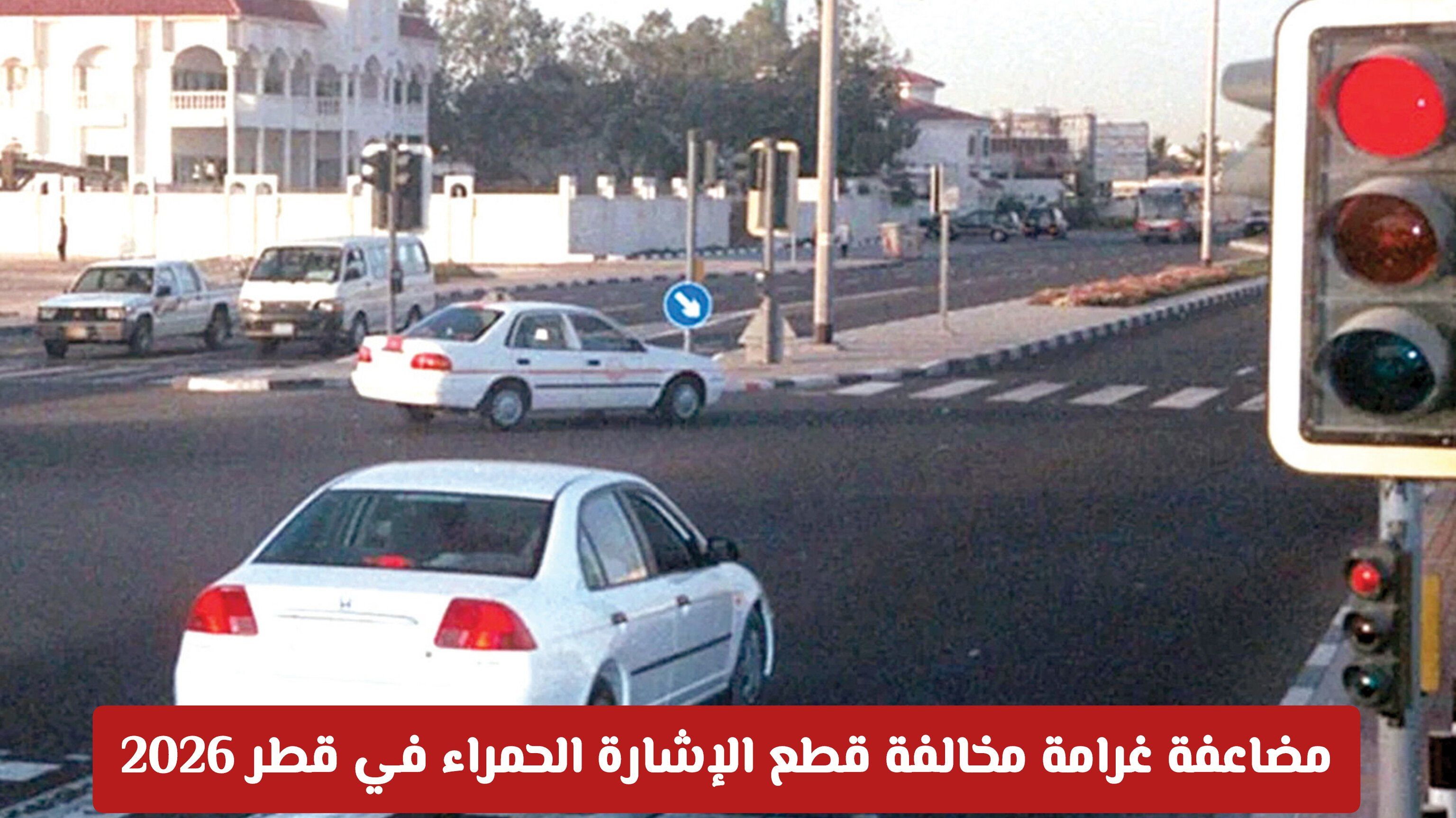 مضاعفة غرامة مخالفة قطع الإشارة الحمراء في قطر 2026.. احذر عقوبات لا تُستهان بها