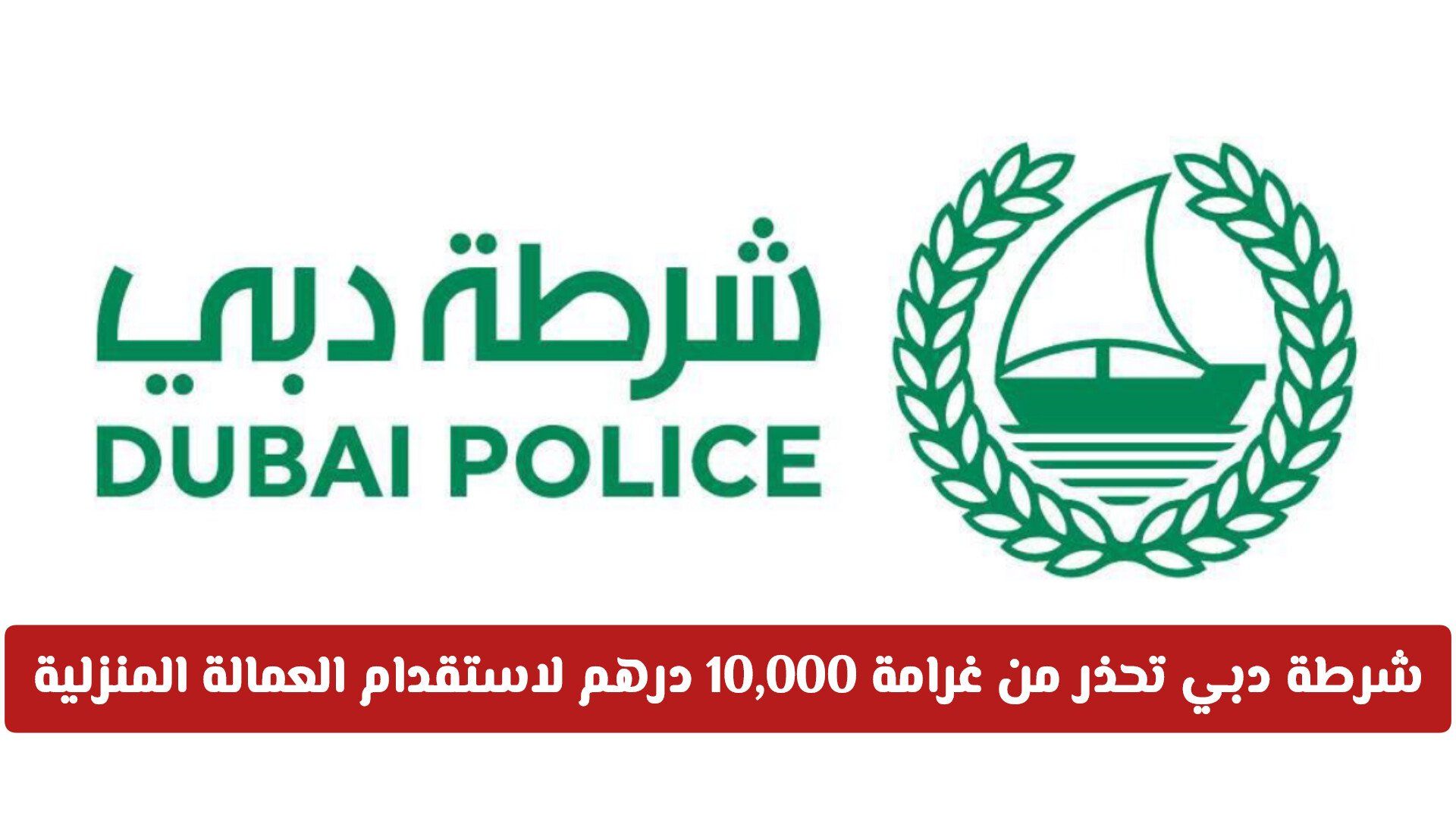 شرطة دبي تحذر من غرامة 10,000 درهم لكل عملية استقدام العمالة المنزلية بهذه الطريقة الشائعة