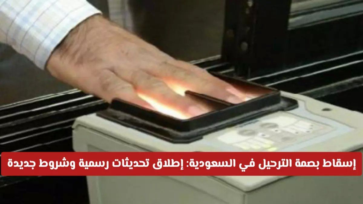 رسمياً: السعودية تعلن قرار إسقاط بصمة الترحيل... 5 شروط إجبارية وفئات محظورة نهائياً!