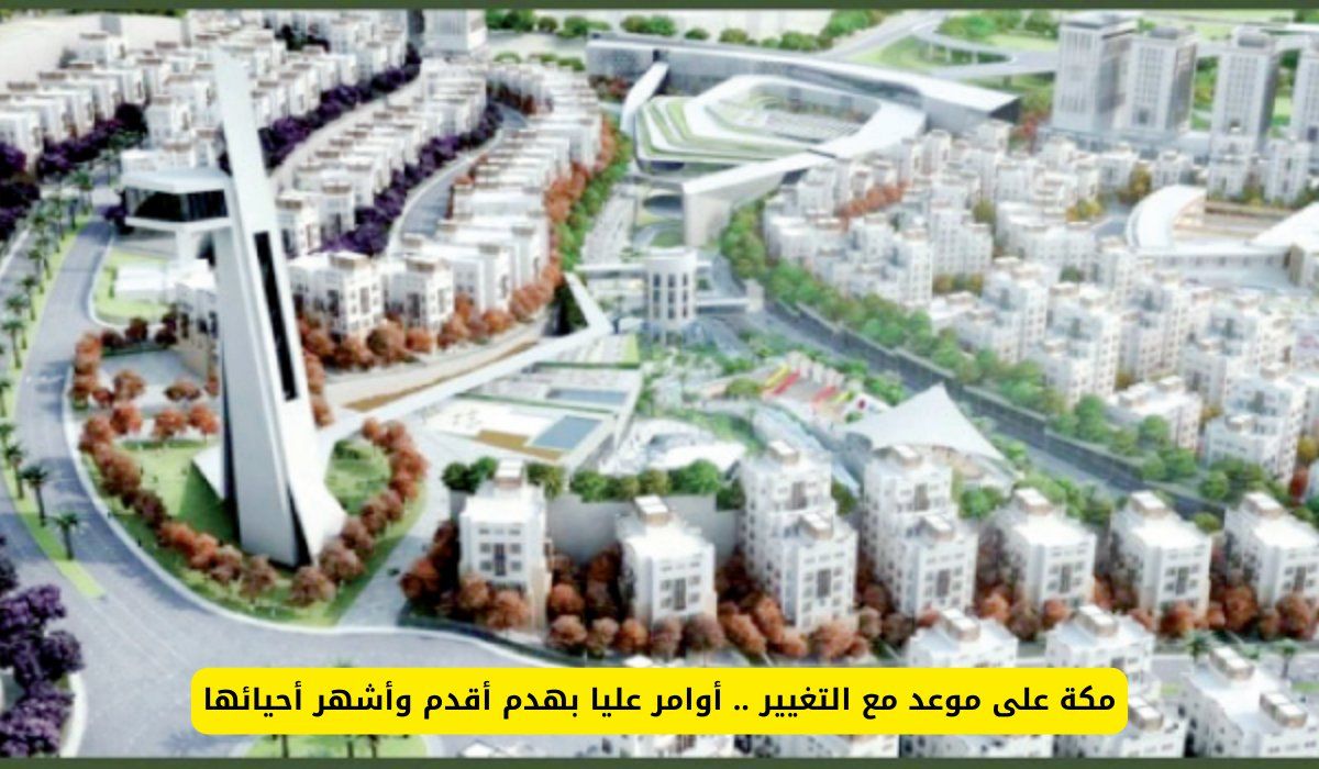 مكة على موعد مع التغيير .. أوامر عليا بهدم أقدم وأشهر أحيائها