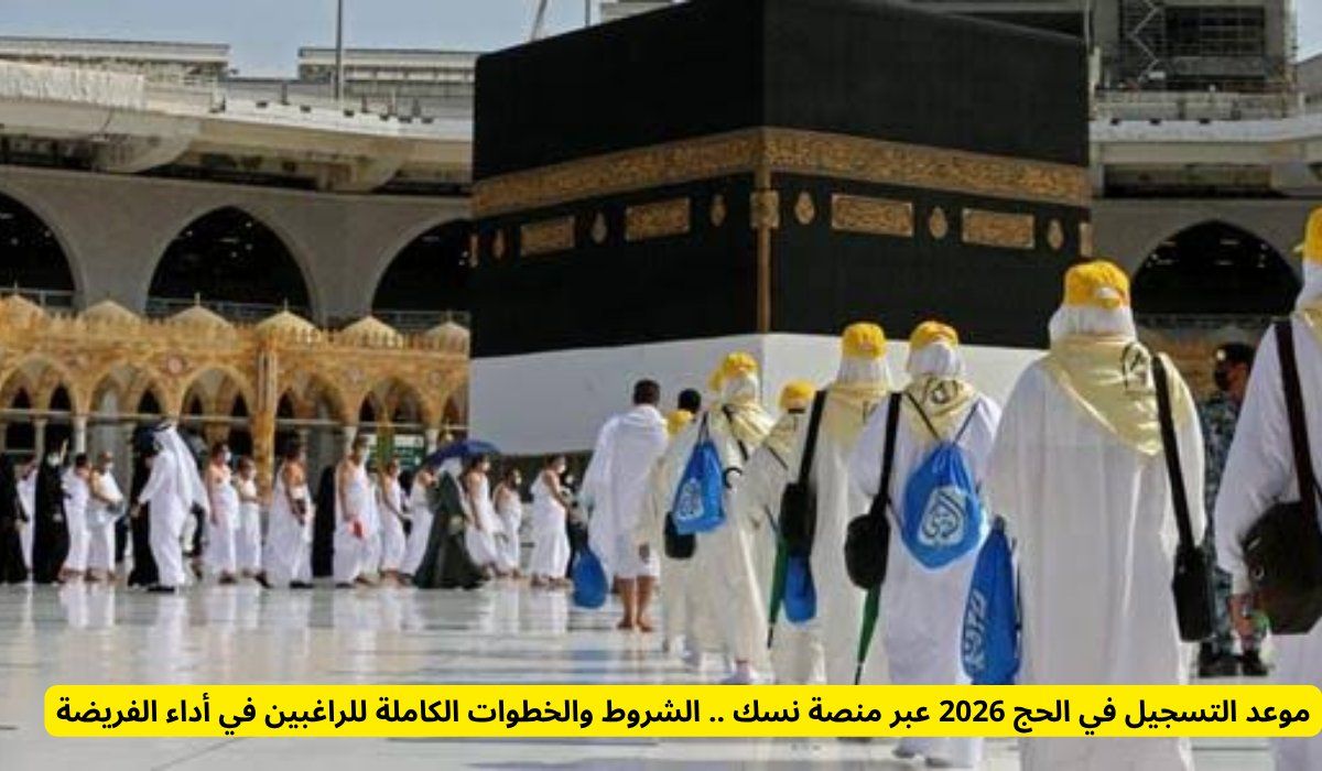 موعد التسجيل في الحج 2026 عبر منصة نسك .. الشروط والخطوات الكاملة للراغبين في أداء الفريضة