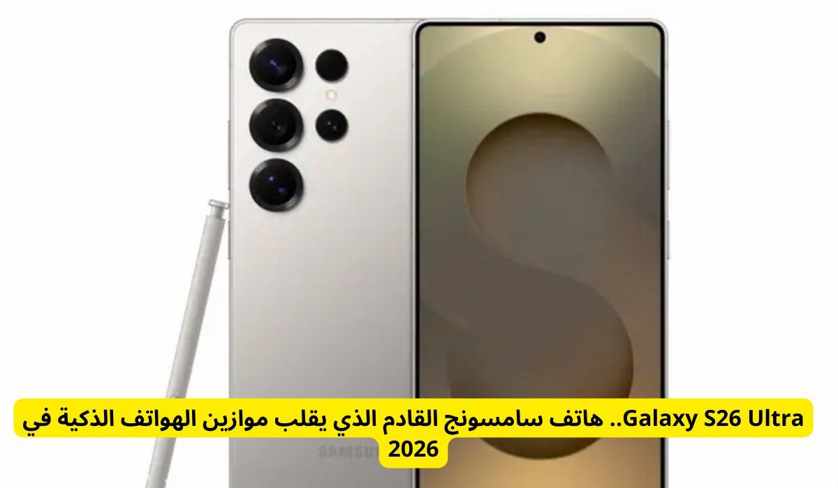 Galaxy S26 Ultra.. هاتف سامسونج القادم الذي يقلب موازين الهواتف الذكية في 2026