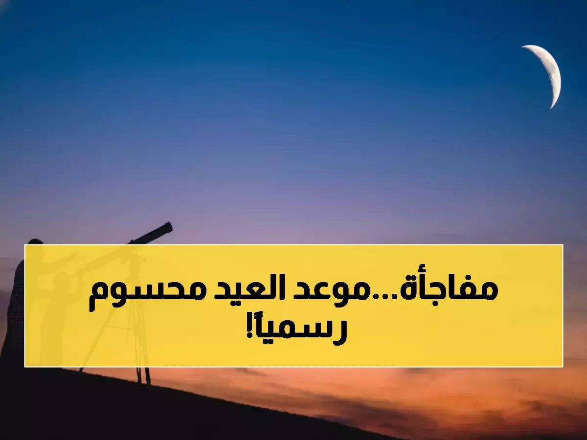 رسمي: السعودية والإمارات وقطر وفلسطين تحدد موعد عيد الفطر… الجمعة أول الأيام المباركة!