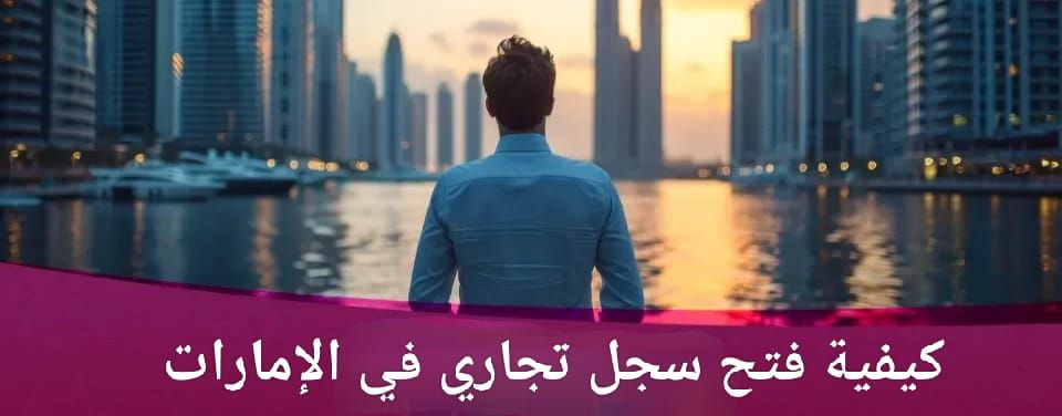 كيفية فتح سجل تجاري في الإمارات للأجانب والشروط الجديدة