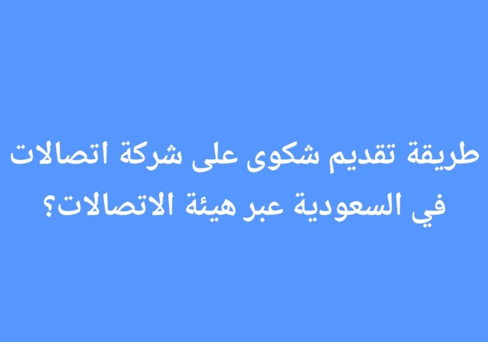 طريقة تقديم شكوى على شركة اتصالات في السعودية عبر هيئة الاتصالات