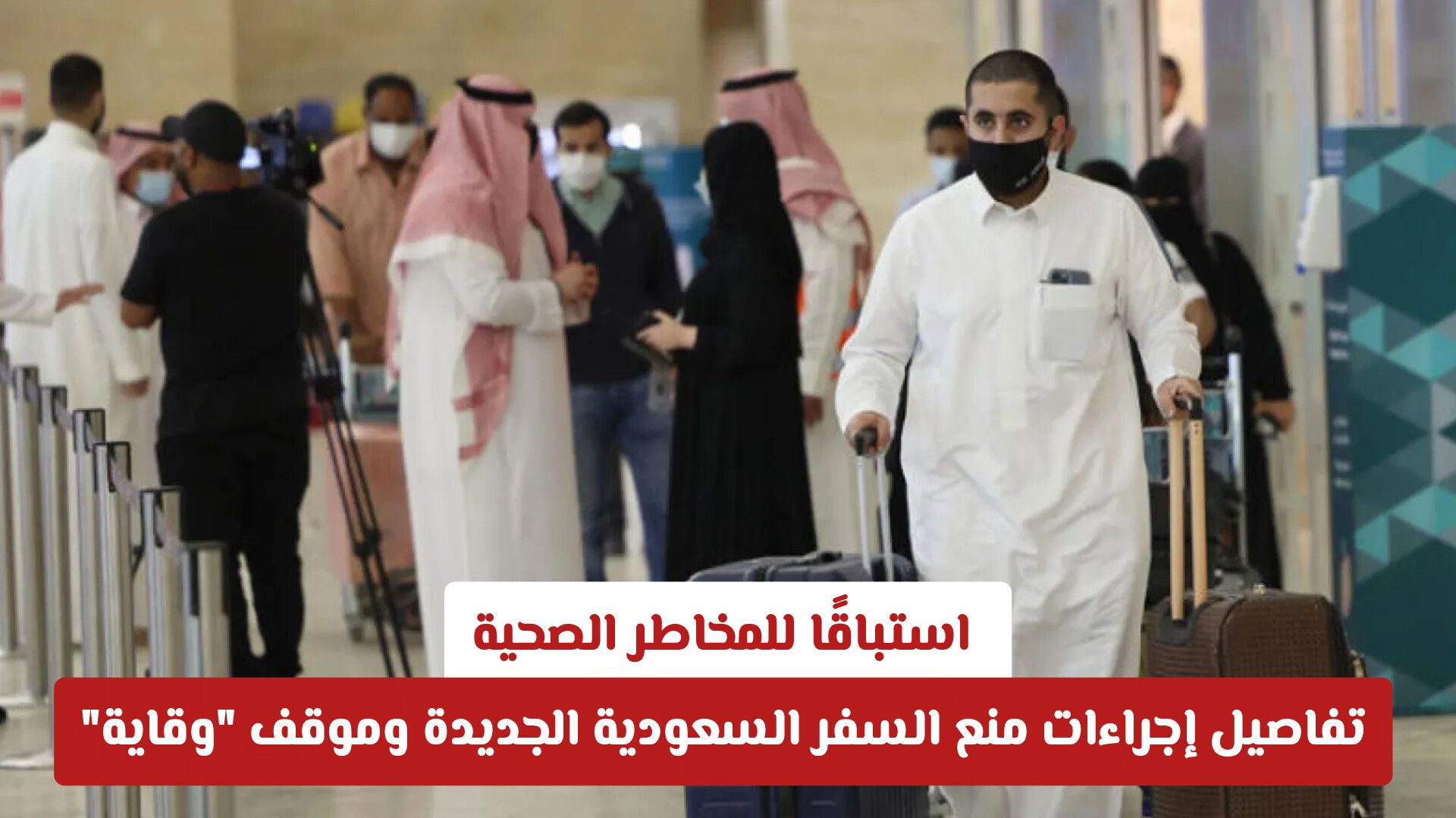 استباقًا للمخاطر الصحية.. تفاصيل إجراءات منع السفر السعودية الجديدة وموقف "وقاية"