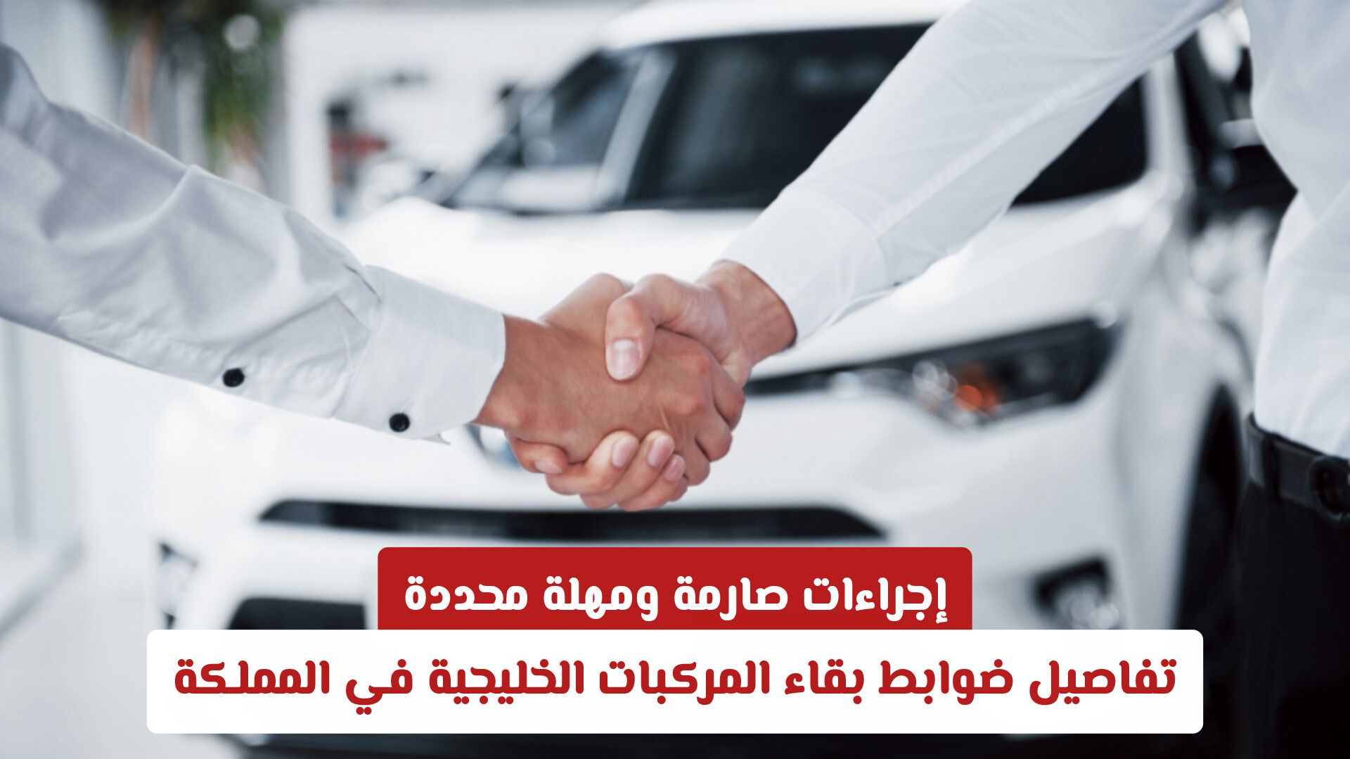 إجراءات صارمة ومهلة محددة: تفاصيل ضوابط بقاء المركبات الخليجية في المملكة