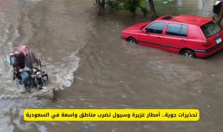 "تحذيرات جوية" أمطار غزيرة وسيول تضرب مناطق واسعة في السعودية في هذا الوقت