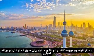 لا مكان للوافدين فوق هذا السن في الكويت.. قرار يزلزل سوق العمل الكويتي ويقلب الموازين