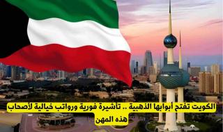 فرصة العمر.. الكويت تعلن تأشيرة فورية ورواتب خيالية لمهن محددة دون وسيط