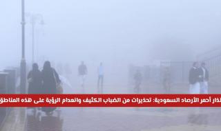 إنذار أحمر الأرصاد السعودية: تحذيرات من الضباب الكثيف وانعدام الرؤية على هذه المناطق