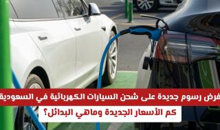 فرض رسوم جديدة على شحن السيارات الكهربائية في السعودية: كم الأسعار الجديدة وماهي البدائل؟