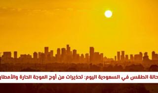 حالة الطقس في السعودية اليوم الأربعاء: تحذيرات من أوج الموجة الحارة والأمطار