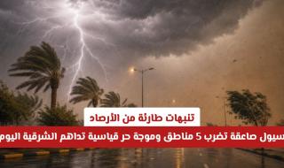 تنبهات طارئة من الأرصاد: سيول صاعقة تضرب 5 مناطق وموجة حر قياسية تداهم الشرقية اليوم