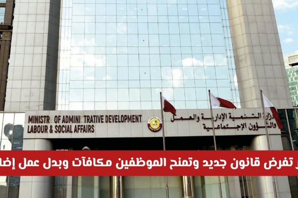 رسميًا.. قطر تعدّل قانون الموارد البشرية وتمنح الموظفين والموظفات مكافآت وبدل عمل إضافي ثم