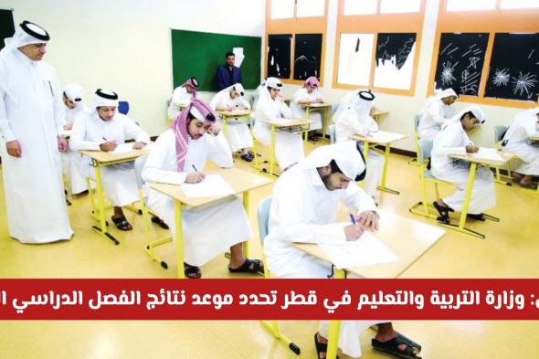 رسمياً: وزارة التربية والتعليم في قطر تحدد موعد نتائج الفصل الدراسي الأول 2025/2026
