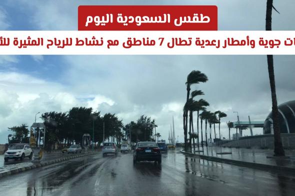 طقس السعودية اليوم: تقلبات جوية وأمطار رعدية تطال 7 مناطق مع نشاط للرياح المثيرة للأتربة