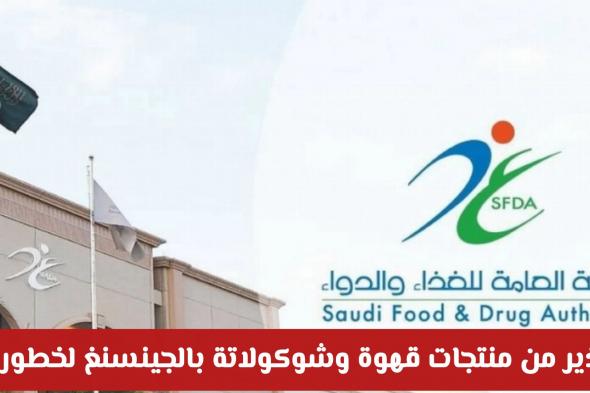 تحذير الغذاء والدواء السعودية: سحب منتجات قهوة وشوكولاتة بالجينسنغ لخطورتها